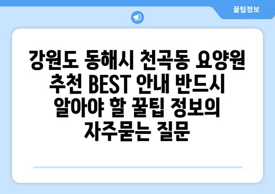 강원도 동해시 천곡동 요양원 추천 BEST 안내 반드시 알아야 할 꿀팁 정보