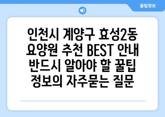 인천시 계양구 효성2동 요양원 추천 BEST 안내 반드시 알아야 할 꿀팁 정보