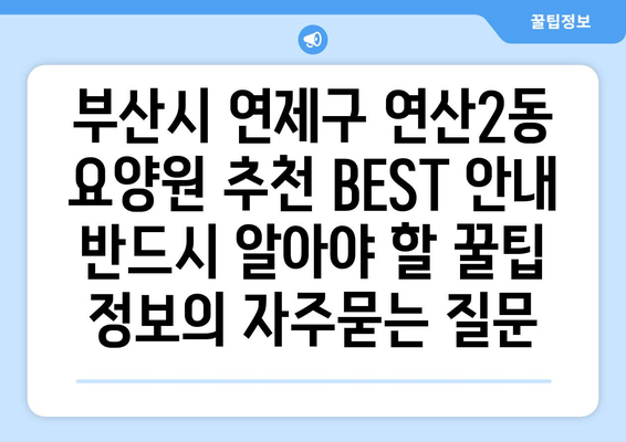 부산시 연제구 연산2동 요양원 추천 BEST 안내 반드시 알아야 할 꿀팁 정보