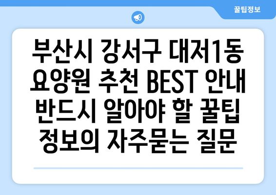 부산시 강서구 대저1동 요양원 추천 BEST 안내 반드시 알아야 할 꿀팁 정보