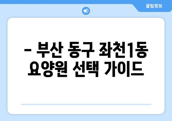 부산시 동구 좌천1동 요양원 추천 BEST 안내 반드시 알아야 할 꿀팁 정보