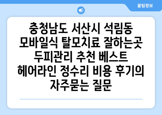 충청남도 서산시 석림동 모바일식 탈모치료 잘하는곳 두피관리 추천 베스트 헤어라인 정수리 비용 후기