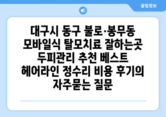 대구시 동구 불로·봉무동 모바일식 탈모치료 잘하는곳 두피관리 추천 베스트 헤어라인 정수리 비용 후기