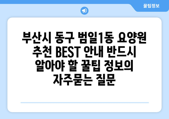 부산시 동구 범일1동 요양원 추천 BEST 안내 반드시 알아야 할 꿀팁 정보