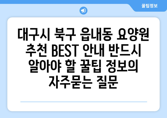 대구시 북구 읍내동 요양원 추천 BEST 안내 반드시 알아야 할 꿀팁 정보