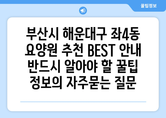 부산시 해운대구 좌4동 요양원 추천 BEST 안내 반드시 알아야 할 꿀팁 정보