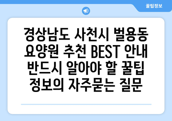 경상남도 사천시 벌용동 요양원 추천 BEST 안내 반드시 알아야 할 꿀팁 정보