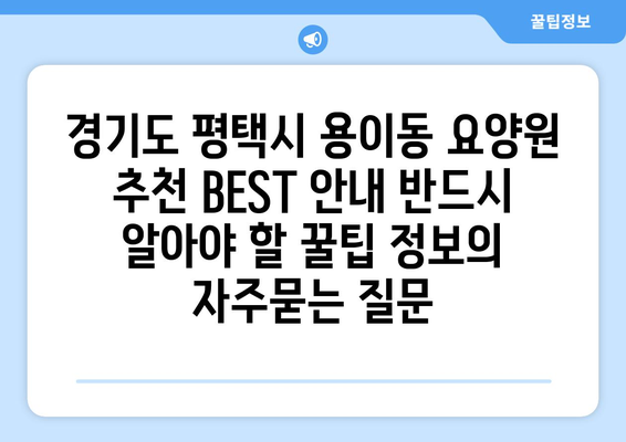 경기도 평택시 용이동 요양원 추천 BEST 안내 반드시 알아야 할 꿀팁 정보