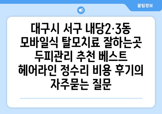 대구시 서구 내당2·3동 모바일식 탈모치료 잘하는곳 두피관리 추천 베스트 헤어라인 정수리 비용 후기