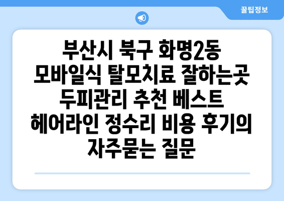 부산시 북구 화명2동 모바일식 탈모치료 잘하는곳 두피관리 추천 베스트 헤어라인 정수리 비용 후기