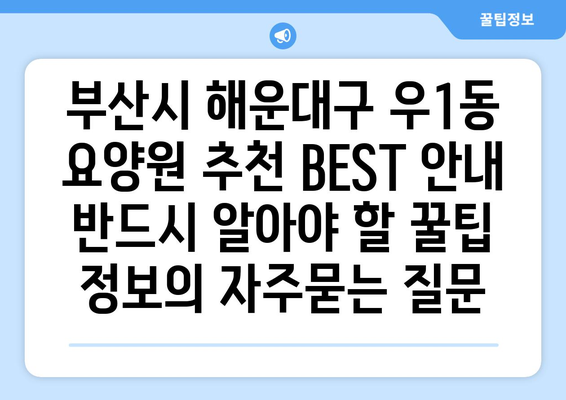 부산시 해운대구 우1동 요양원 추천 BEST 안내 반드시 알아야 할 꿀팁 정보