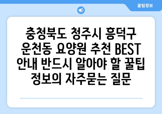 충청북도 청주시 흥덕구 운천동 요양원 추천 BEST 안내 반드시 알아야 할 꿀팁 정보