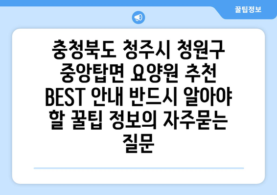 충청북도 청주시 청원구 중앙탑면 요양원 추천 BEST 안내 반드시 알아야 할 꿀팁 정보