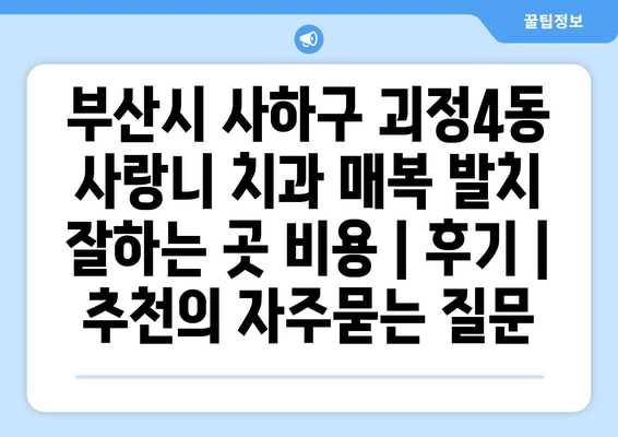 부산시 사하구 괴정4동 사랑니 치과 매복 발치 잘하는 곳 비용 | 후기 | 추천