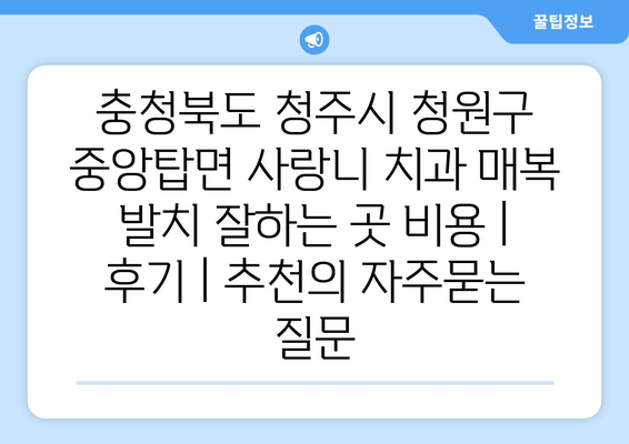 충청북도 청주시 청원구 중앙탑면 사랑니 치과 매복 발치 잘하는 곳 비용 | 후기 | 추천