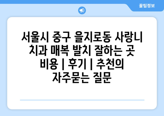 서울시 중구 을지로동 사랑니 치과 매복 발치 잘하는 곳 비용 | 후기 | 추천