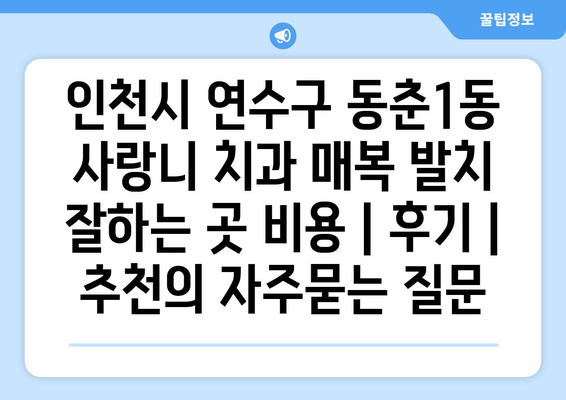 인천시 연수구 동춘1동 사랑니 치과 매복 발치 잘하는 곳 비용 | 후기 | 추천