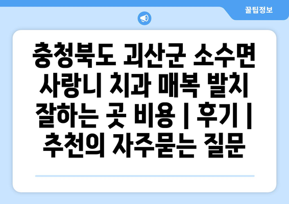 충청북도 괴산군 소수면 사랑니 치과 매복 발치 잘하는 곳 비용 | 후기 | 추천