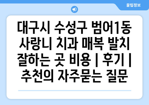 대구시 수성구 범어1동 사랑니 치과 매복 발치 잘하는 곳 비용 | 후기 | 추천