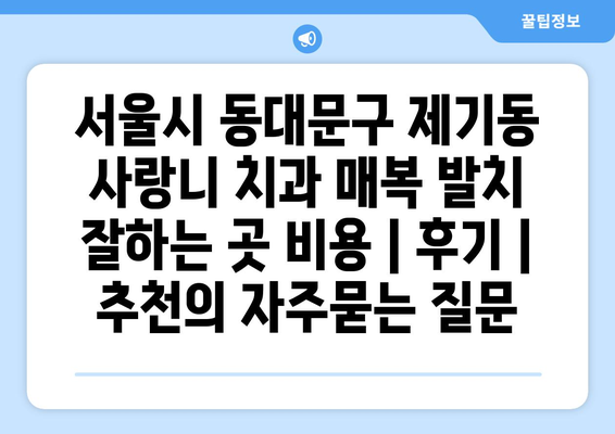 서울시 동대문구 제기동 사랑니 치과 매복 발치 잘하는 곳 비용 | 후기 | 추천