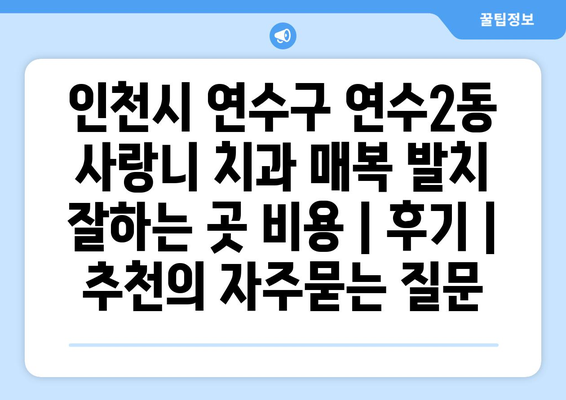 인천시 연수구 연수2동 사랑니 치과 매복 발치 잘하는 곳 비용 | 후기 | 추천