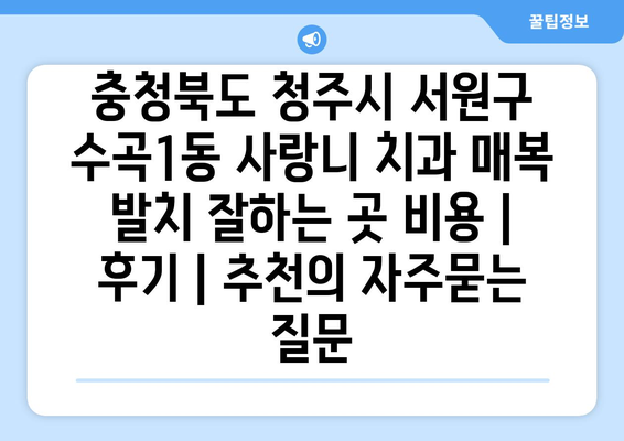 충청북도 청주시 서원구 수곡1동 사랑니 치과 매복 발치 잘하는 곳 비용 | 후기 | 추천