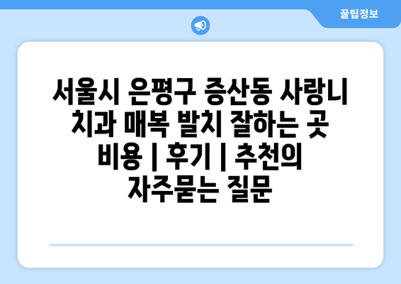 서울시 은평구 증산동 사랑니 치과 매복 발치 잘하는 곳 비용 | 후기 | 추천