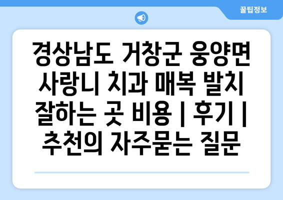 경상남도 거창군 웅양면 사랑니 치과 매복 발치 잘하는 곳 비용 | 후기 | 추천