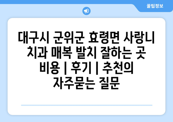 대구시 군위군 효령면 사랑니 치과 매복 발치 잘하는 곳 비용 | 후기 | 추천
