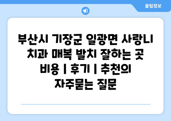 부산시 기장군 일광면 사랑니 치과 매복 발치 잘하는 곳 비용 | 후기 | 추천