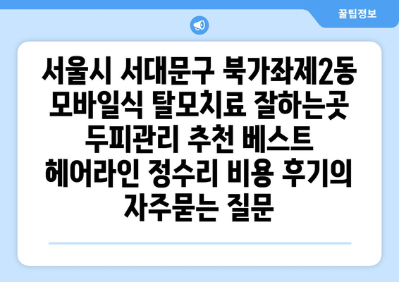 서울시 서대문구 북가좌제2동 모바일식 탈모치료 잘하는곳 두피관리 추천 베스트 헤어라인 정수리 비용 후기