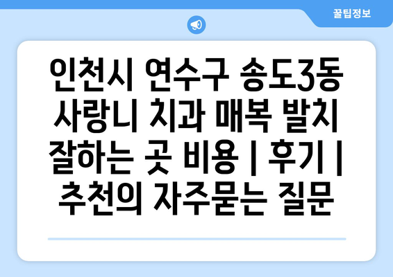 인천시 연수구 송도3동 사랑니 치과 매복 발치 잘하는 곳 비용 | 후기 | 추천
