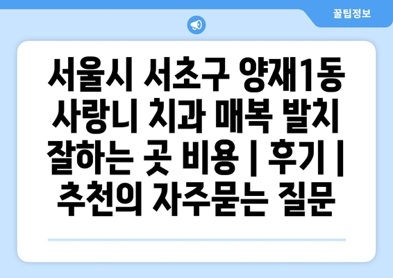 서울시 서초구 양재1동 사랑니 치과 매복 발치 잘하는 곳 비용 | 후기 | 추천