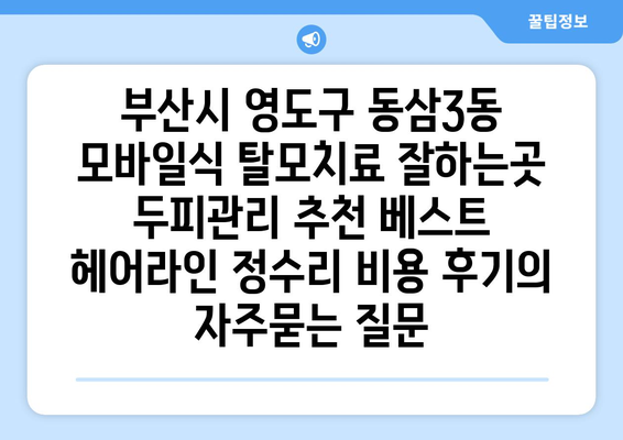 부산시 영도구 동삼3동 모바일식 탈모치료 잘하는곳 두피관리 추천 베스트 헤어라인 정수리 비용 후기