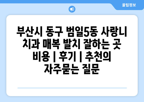부산시 동구 범일5동 사랑니 치과 매복 발치 잘하는 곳 비용 | 후기 | 추천