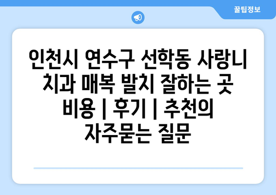 인천시 연수구 선학동 사랑니 치과 매복 발치 잘하는 곳 비용 | 후기 | 추천