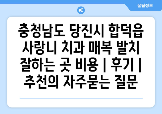 충청남도 당진시 합덕읍 사랑니 치과 매복 발치 잘하는 곳 비용 | 후기 | 추천