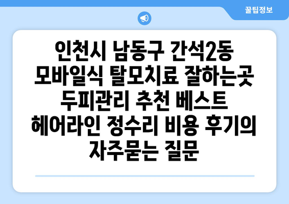 인천시 남동구 간석2동 모바일식 탈모치료 잘하는곳 두피관리 추천 베스트 헤어라인 정수리 비용 후기