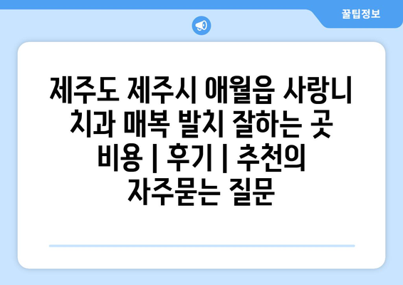 제주도 제주시 애월읍 사랑니 치과 매복 발치 잘하는 곳 비용 | 후기 | 추천