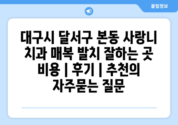 대구시 달서구 본동 사랑니 치과 매복 발치 잘하는 곳 비용 | 후기 | 추천