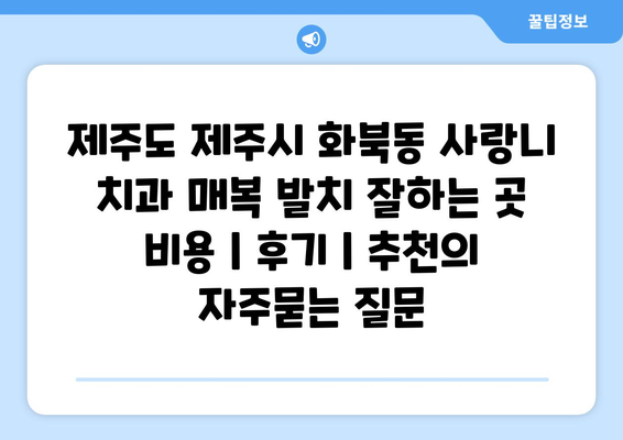 제주도 제주시 화북동 사랑니 치과 매복 발치 잘하는 곳 비용 | 후기 | 추천