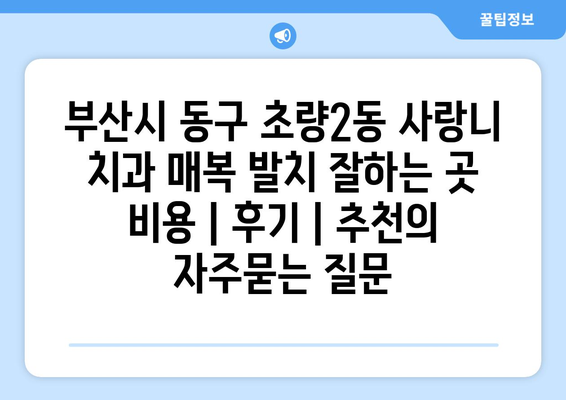부산시 동구 초량2동 사랑니 치과 매복 발치 잘하는 곳 비용 | 후기 | 추천