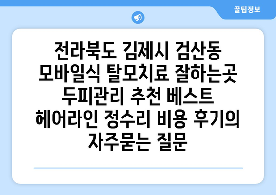 전라북도 김제시 검산동 모바일식 탈모치료 잘하는곳 두피관리 추천 베스트 헤어라인 정수리 비용 후기