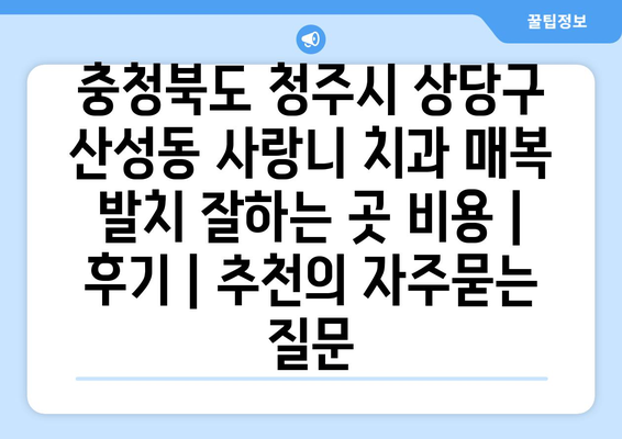 충청북도 청주시 상당구 산성동 사랑니 치과 매복 발치 잘하는 곳 비용 | 후기 | 추천