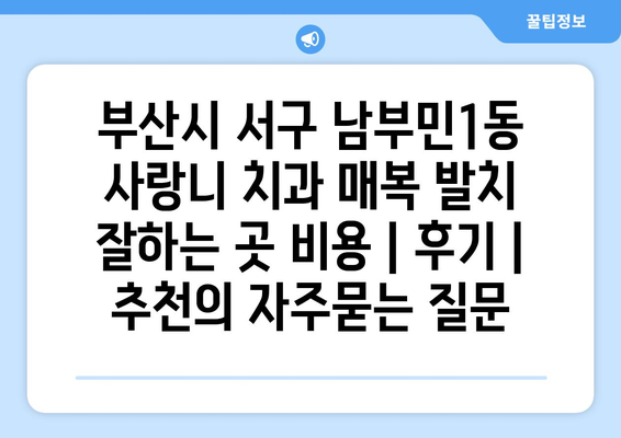 부산시 서구 남부민1동 사랑니 치과 매복 발치 잘하는 곳 비용 | 후기 | 추천