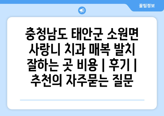 충청남도 태안군 소원면 사랑니 치과 매복 발치 잘하는 곳 비용 | 후기 | 추천