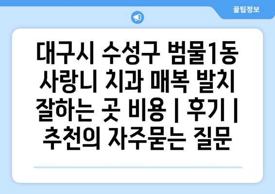 대구시 수성구 범물1동 사랑니 치과 매복 발치 잘하는 곳 비용 | 후기 | 추천
