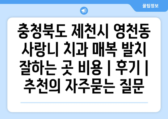 충청북도 제천시 영천동 사랑니 치과 매복 발치 잘하는 곳 비용 | 후기 | 추천