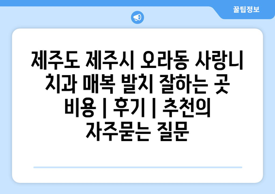 제주도 제주시 오라동 사랑니 치과 매복 발치 잘하는 곳 비용 | 후기 | 추천