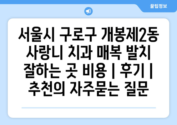서울시 구로구 개봉제2동 사랑니 치과 매복 발치 잘하는 곳 비용 | 후기 | 추천